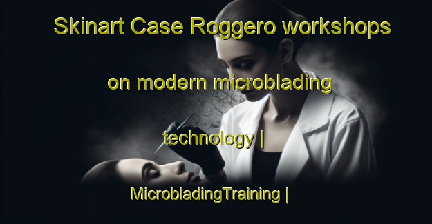 Skinart Case Roggero workshops on modern microblading technology | MicrobladingTraining | MicrobladingClasses | SkinartTraining-Italy